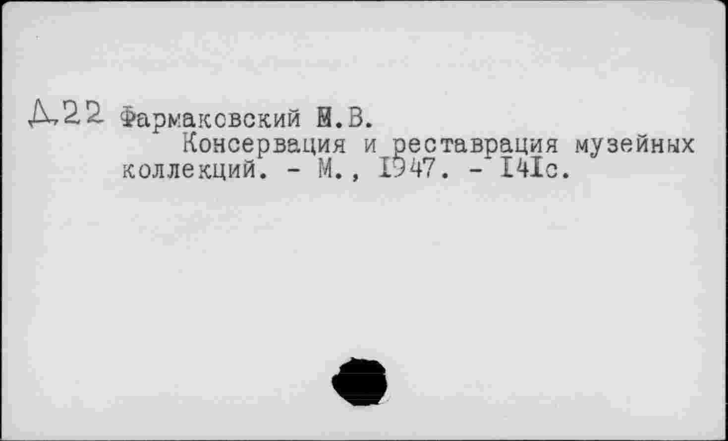 ﻿Д,22. Фармаковский Н.В.
Консервация и реставрация музейных коллекций. - М., 1947. -*141с.